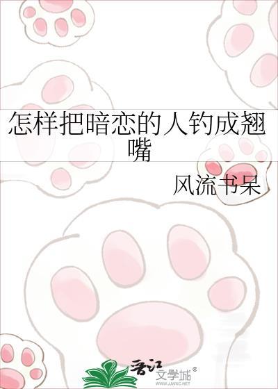 怎样把暗恋的人钓成翘嘴风流书呆笔趣阁