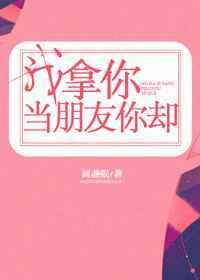 我拿你当朋友你却在线阅读