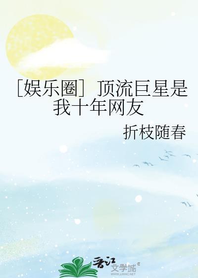 ［娱乐圈］顶流巨星是我十年网友